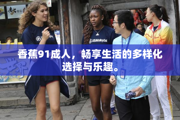 香蕉91成人，畅享生活的多样化选择与乐趣。