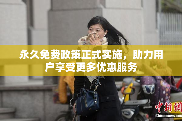永久免费政策正式实施，助力用户享受更多优惠服务