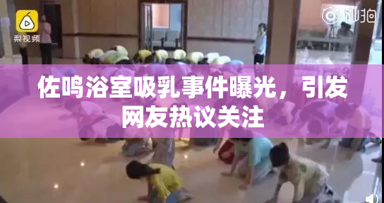 佐鸣浴室吸乳事件曝光，引发网友热议关注