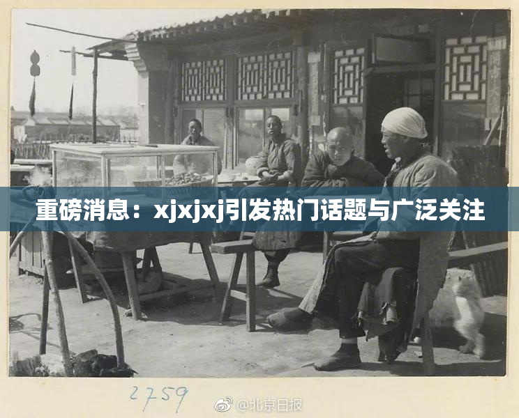 重磅消息：xjxjxj引发热门话题与广泛关注