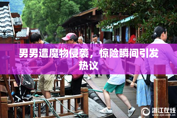 男男遭魔物侵袭，惊险瞬间引发热议