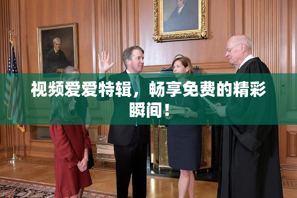 视频爱爱特辑，畅享免费的精彩瞬间！
