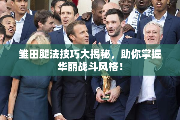 雏田腿法技巧大揭秘，助你掌握华丽战斗风格！