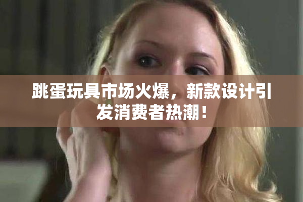 跳蛋玩具市场火爆，新款设计引发消费者热潮！