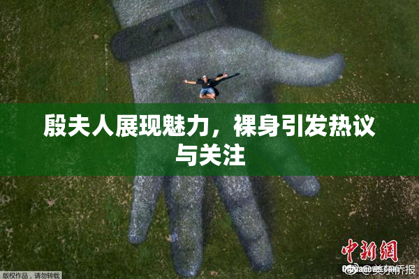 殷夫人展现魅力，裸身引发热议与关注