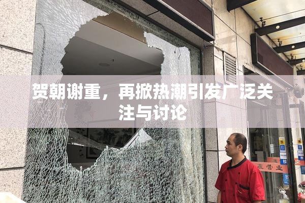 贺朝谢重，再掀热潮引发广泛关注与讨论