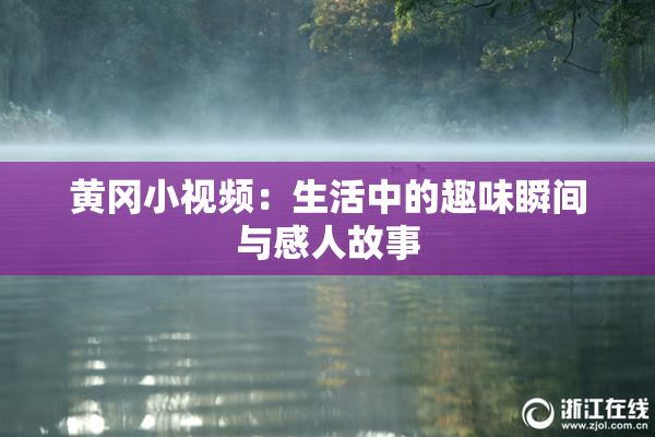 黄冈小视频：生活中的趣味瞬间与感人故事