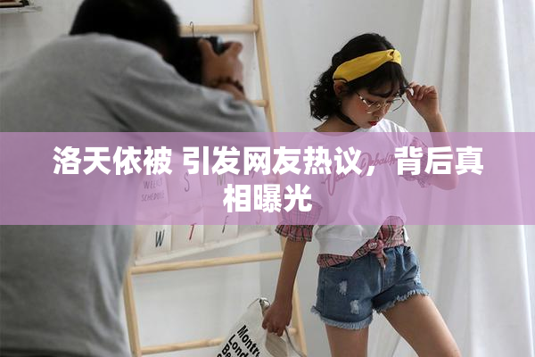 洛天依被 引发网友热议，背后真相曝光