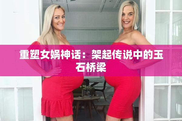 重塑女娲神话：架起传说中的玉石桥梁