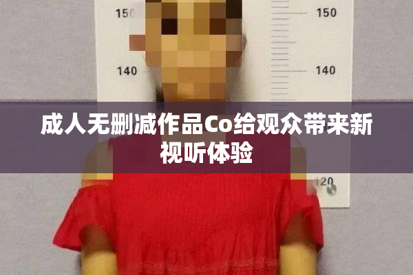 成人无删减作品Co给观众带来新视听体验