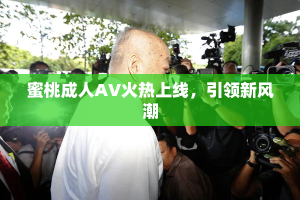 蜜桃成人AV火热上线，引领新风潮