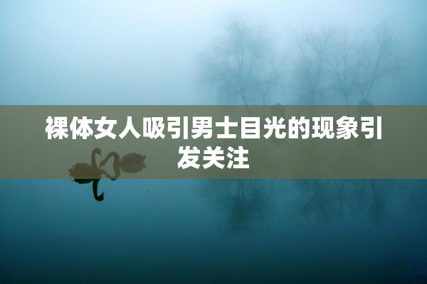 裸体女人吸引男士目光的现象引发关注