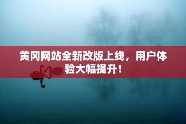 黄冈网站全新改版上线，用户体验大幅提升！