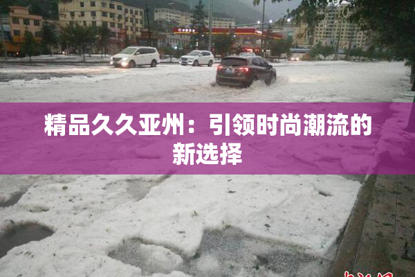 精品久久亚州：引领时尚潮流的新选择
