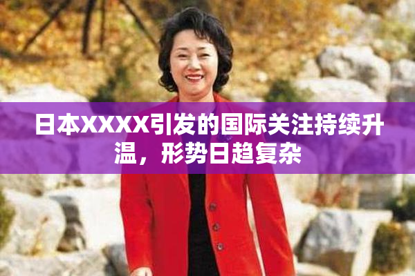 日本XXXX引发的国际关注持续升温，形势日趋复杂