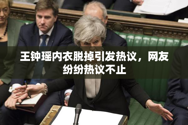 王钟瑶内衣脱掉引发热议，网友纷纷热议不止