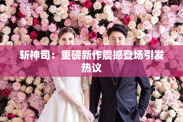 斩神司：重磅新作震撼登场引发热议