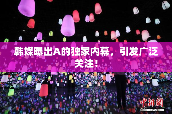 韩媒曝出A的独家内幕，引发广泛关注！