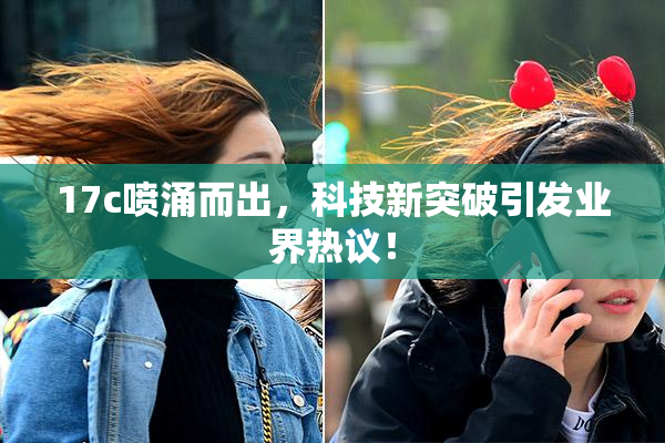 17c喷涌而出，科技新突破引发业界热议！