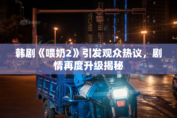 韩剧《喂奶2》引发观众热议，剧情再度升级揭秘