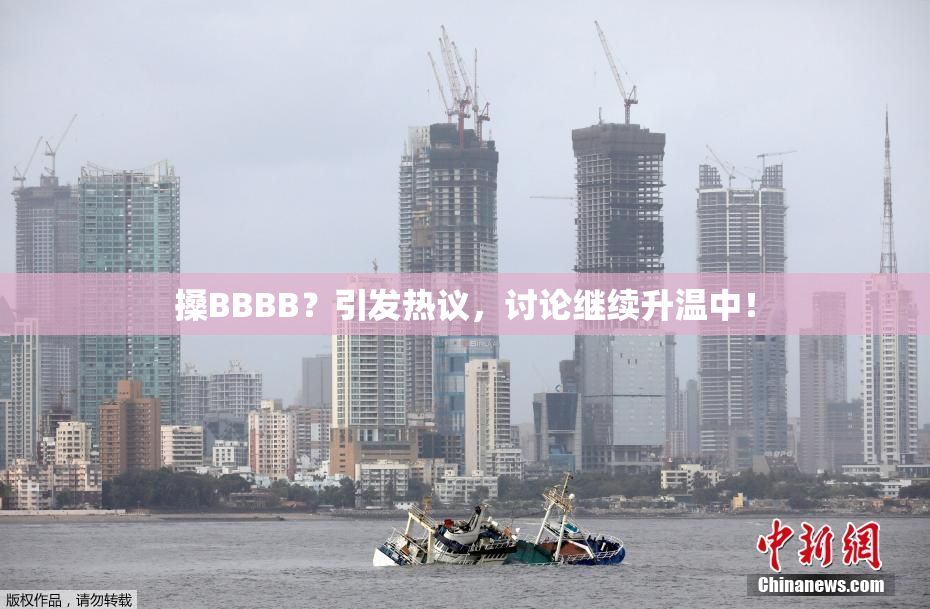 搡BBBB？引发热议，讨论继续升温中！