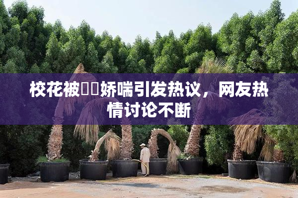 校花被❌‌娇喘引发热议，网友热情讨论不断