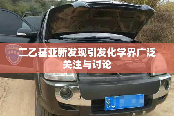 二乙基亚新发现引发化学界广泛关注与讨论