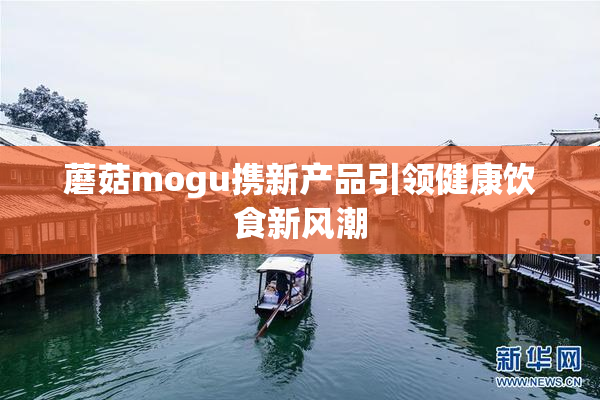 蘑菇mogu携新产品引领健康饮食新风潮