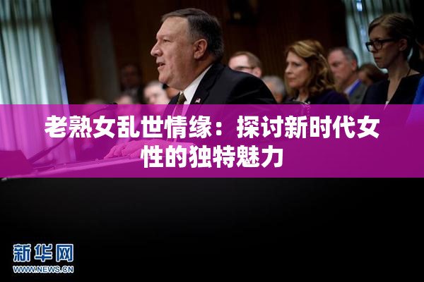 老熟女乱世情缘：探讨新时代女性的独特魅力