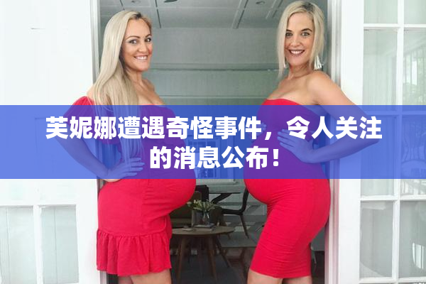 芙妮娜遭遇奇怪事件，令人关注的消息公布！