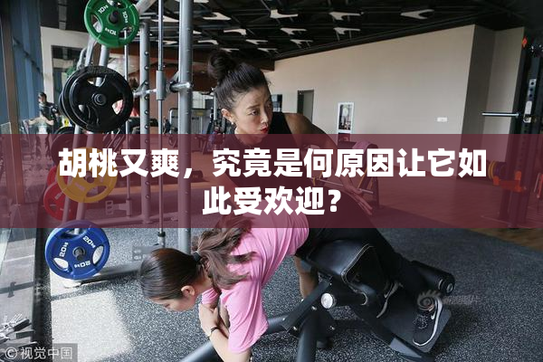 胡桃又爽，究竟是何原因让它如此受欢迎？