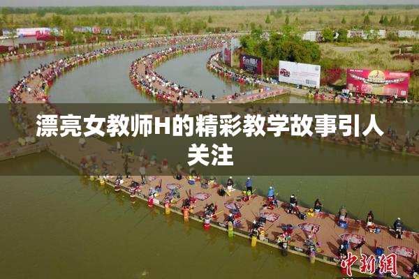 漂亮女教师H的精彩教学故事引人关注