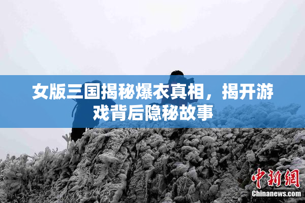 女版三国揭秘爆衣真相，揭开游戏背后隐秘故事