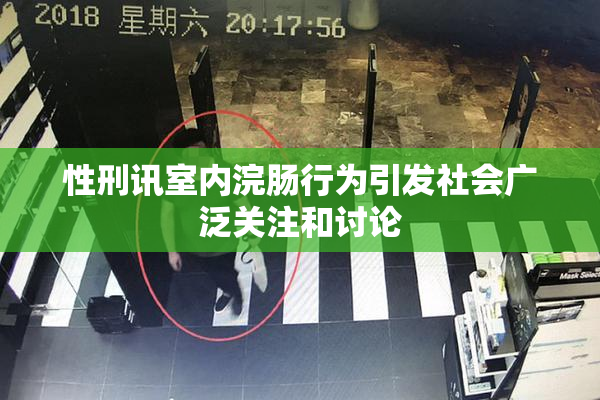 性刑讯室内浣肠行为引发社会广泛关注和讨论