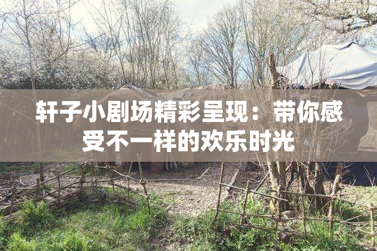 轩子小剧场精彩呈现：带你感受不一样的欢乐时光