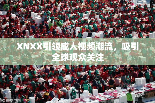 XNXX引领成人视频潮流，吸引全球观众关注