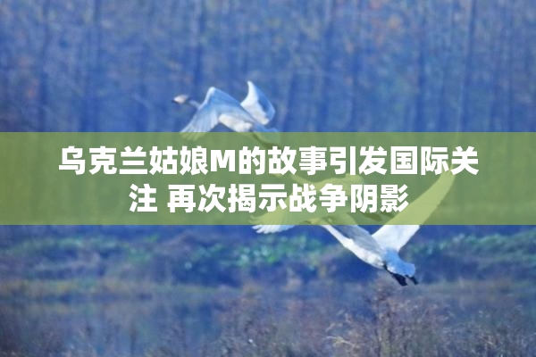 乌克兰姑娘M的故事引发国际关注 再次揭示战争阴影