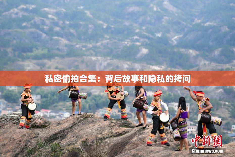 私密偷拍合集：背后故事和隐私的拷问