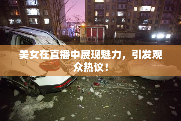 美女在直播中展现魅力，引发观众热议！