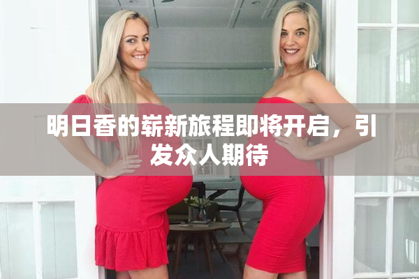 明日香的崭新旅程即将开启，引发众人期待