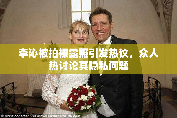 李沁被拍裸露照引发热议，众人热讨论其隐私问题