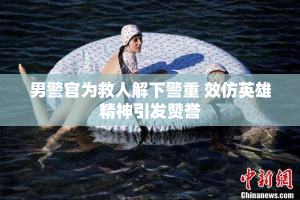 男警官为救人解下警重 效仿英雄精神引发赞誉