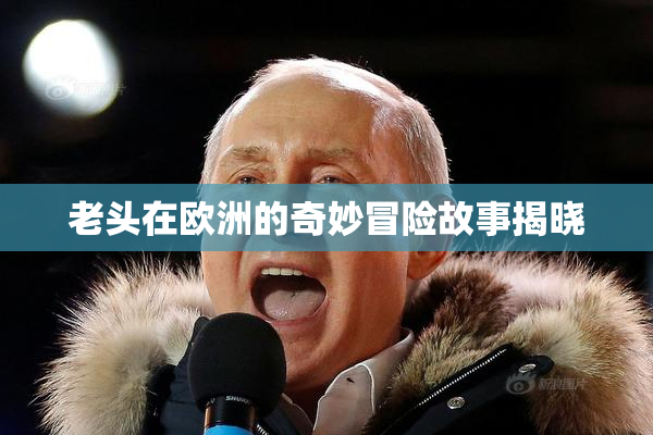 老头在欧洲的奇妙冒险故事揭晓