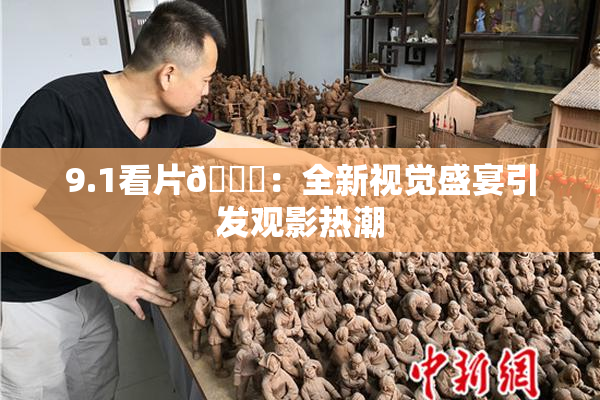 9.1看片🐔：全新视觉盛宴引发观影热潮