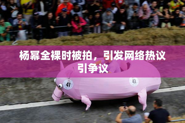 杨幂全裸时被拍，引发网络热议引争议