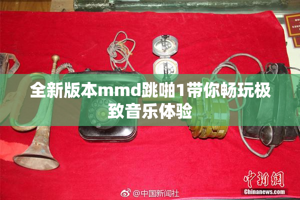 全新版本mmd跳啪1带你畅玩极致音乐体验
