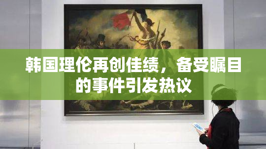 韩国理伦再创佳绩，备受瞩目的事件引发热议