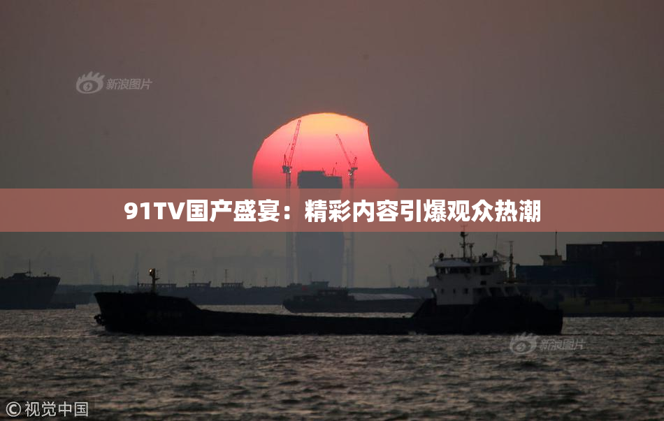 91TV国产盛宴：精彩内容引爆观众热潮