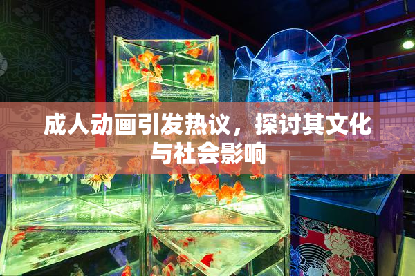 成人动画引发热议，探讨其文化与社会影响
