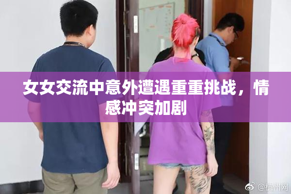 女女交流中意外遭遇重重挑战，情感冲突加剧